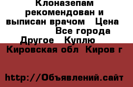 Клоназепам,рекомендован и выписан врачом › Цена ­ 400-500 - Все города Другое » Куплю   . Кировская обл.,Киров г.